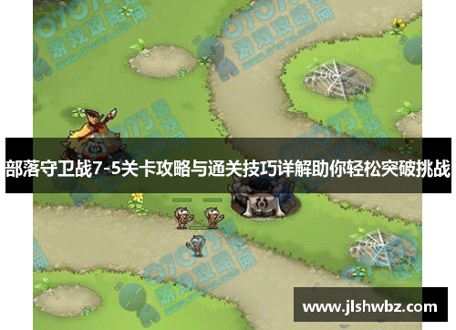 部落守卫战7-5关卡攻略与通关技巧详解助你轻松突破挑战
