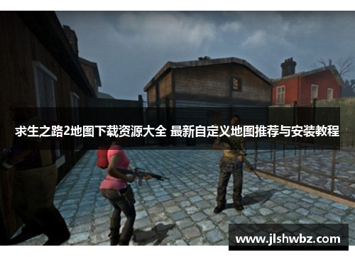 求生之路2地图下载资源大全 最新自定义地图推荐与安装教程